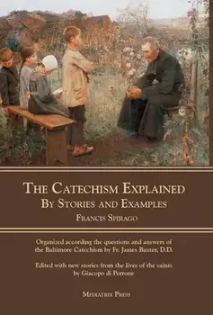 The Catechism Explained: By Stories and Examples, Hardcover/Francis Spirago