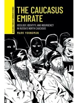 The Caucasus Emirate. Ideology, Identity, and Insurgency in Russia’s North Caucasus, Hardback/Mark Youngman