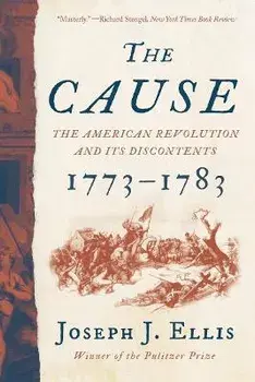 The Cause: The American Revolution and Its Discontents, 1773-1783, Paperback/Joseph J. Ellis