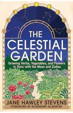 The Celestial Garden: Growing Herbs, Vegetables, and Flowers in Sync with the Moon and Zodiac - Jane Hawley Stevens