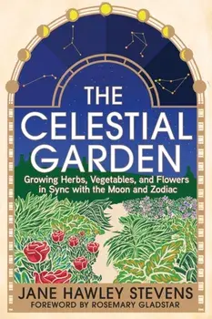 The Celestial Garden. Growing Herbs, Vegetables, and Flowers in Sync with the Moon and Zodiac, Paperback/Jane Hawley Stevens