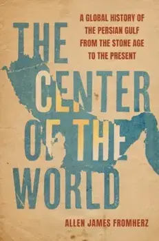The Center of the World. A Global History of the Persian Gulf from the Stone Age to the Present, Hardback/Allen James Fromherz