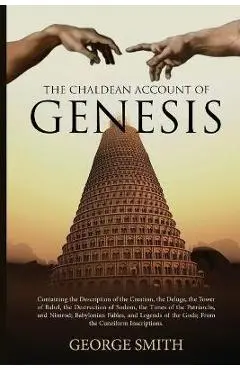 The Chaldean Account of Genesis: Containing the Description of the Creation, the Deluge, the Tower of Babel, the Destruction of Sodom, the Times of th - George Smith