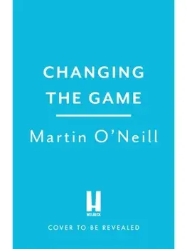 The Changing Game: THE BRILLIANT NEW BOOK FROM CELTIC'S SHOCK INTERIM MANAGER. The Past, Present and Future of Football, Hardback/Martin O'Neill