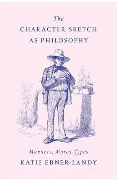 The Character Sketch as Philosophy: Manners, Mores, Types - Katie Ebner-landy
