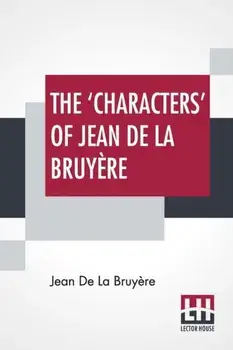 The 'Characters' Of Jean De La Bruyère: Newly Rendered Into English By Henri Van Laun With An Introduction, A Biographical Memoir And Notes/Jean de la Bruyère