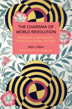 The Charisma of World Revolution. Revolutionary Internationalism in Early Soviet Society, 1917–1927, Paperback/Gleb J. Albert