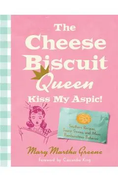 The Cheese Biscuit Queen, Kiss My Aspic!: Southern Recipes, Saucy Stories, and More Rambunctious Behavior - Mary Martha Greene
