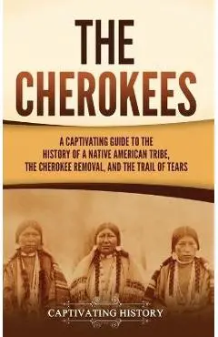 The Cherokees: A Captivating Guide to the History of a Native American Tribe, the Cherokee Removal, and the Trail of Tears - Captivating History