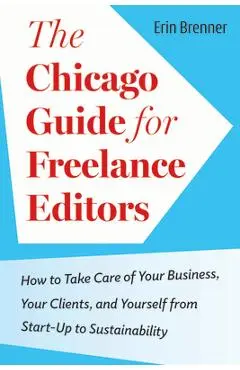 The Chicago Guide for Freelance Editors: How to Take Care of Your Business, Your Clients, and Yourself from Start-Up to Sustainability - Erin Brenner