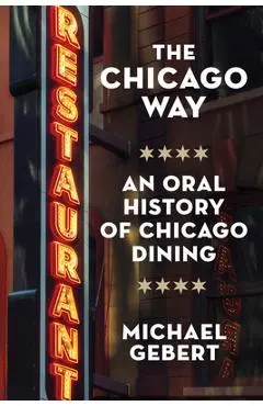 The Chicago Way: An Oral History of Chicago Dining - Michael Gebert