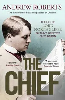 The Chief. The Life of Lord Northcliffe Britain's Greatest Press Baron, Paperback/Andrew Roberts