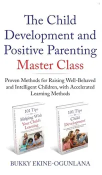 The Child Development and Positive Parenting Master Class: Proven Methods for Raising Well-Behaved and Intelligent Children, with Accelerated Learning/Bukky Ekine-Ogunlana