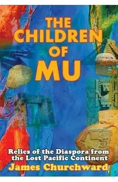 The Children of Mu: Relics of the Diaspora from the Lost Pacific Continent - James Churchward