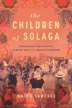 The Children of Solaga. Indigenous Belonging Across the U.S.-Mexico Border, New ed, Paperback/Daina Sanchez