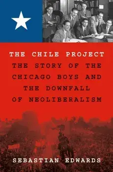 The Chile Project. The Story of the Chicago Boys and the Downfall of Neoliberalism, Hardback/Sebastian Edwards