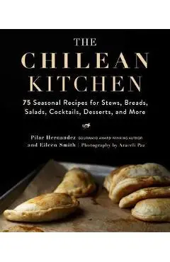 The Chilean Kitchen: 75 Seasonal Recipes for Stews, Breads, Salads, Cocktails, Desserts, and More - Pilar Hernandez