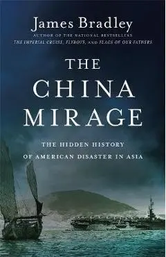 The China Mirage: The Hidden History of American Disaster in Asia - James Bradley