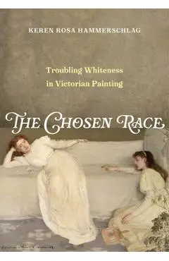 The Chosen Race: Troubling Whiteness in Victorian Painting - Keren Rosa Hammerschlag