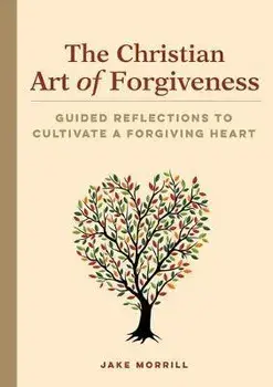 The Christian Art of Forgiveness: Guided Reflections to Cultivate a Forgiving Heart, Paperback/Jake Morrill