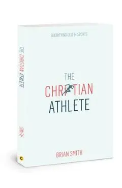 The Christian Athlete: Glorifying God in Sports - Brian Smith