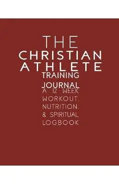 The Christian Athlete Training Journal: A 12 Week Workout, Nutrition, & Spiritual Logbook - Kori Carter