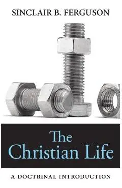 The Christian Life: A Doctrinal Introduction - Sinclair B. Ferguson