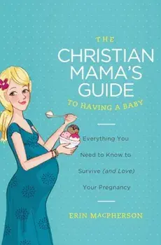 The Christian Mama's Guide to Having a Baby: Everything You Need to Know to Survive (and Love) Your Pregnancy, Paperback/Erin MacPherson