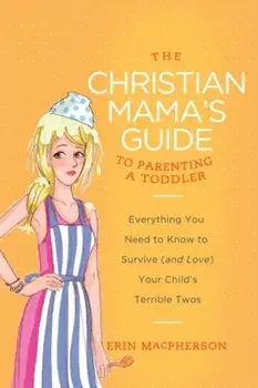 The Christian Mama's Guide to Parenting a Toddler: Everything You Need to Know to Survive (and Love) Your Child's Terrible Twos, Paperback/Erin MacPherson