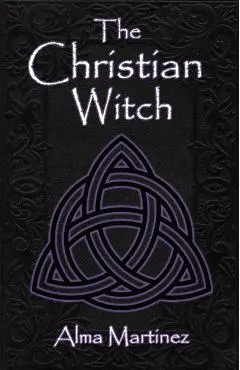 The Christian Witch: Beginners Guide to Christian Witchcraft and Ritualistic Magic - Alma Martinez