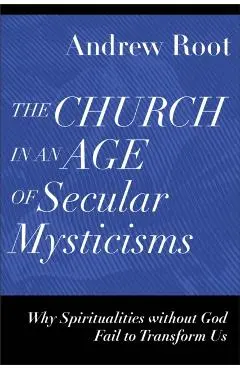 The Church in an Age of Secular Mysticisms: Why Spiritualities Without God Fail to Transform Us - Andrew Root