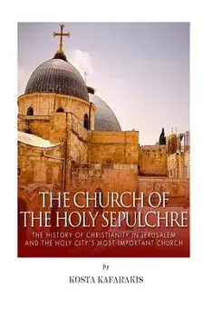 The Church of the Holy Sepulchre: The History of Christianity in Jerusalem and the Holy City's Most Important Church, Paperback/Kosta Kafarakis