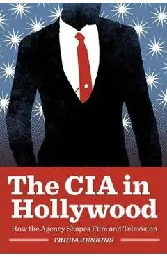 The CIA in Hollywood: How the Agency Shapes Film and Television - Tricia Jenkins
