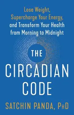 The Circadian Code: Lose Weight, Supercharge Your Energy, and Transform Your Health from Morning to Midnight - Satchin Panda