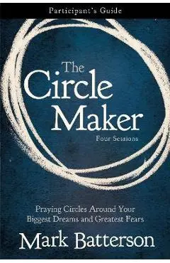 The Circle Maker Participant's Guide: Praying Circles Around Your Biggest Dreams and Greatest Fears - Mark Batterson