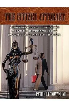 The Citizen Attorney: A Complete Manual for Self-Represented Litigants on How to File and Represent Yourself in Any State Court Civil Litiga - Patricia Townsend