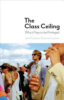 The Class Ceiling: Why It Pays to Be Privileged, Hardcover/Sam Friedman