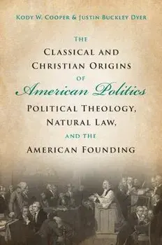 The Classical and Christian Origins of American Politics: Political Theology, Natural Law, and the American Founding, Paperback/Kody W. Cooper