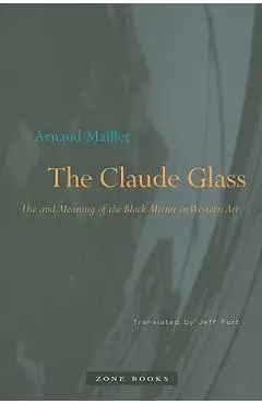The Claude Glass: Use and Meaning of the Black Mirror in Western Art - Arnaud Maillet