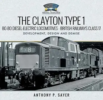 The Clayton Type 1 Bo-Bo Diesel-Electric Locomotives - British Railways Class 17. Development, Design and Demise, Hardback/Anthony P Sayer