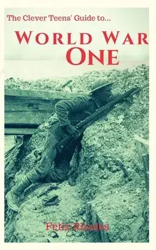 The Clever Teens' Guide to World War One, Paperback/Felix Rhodes