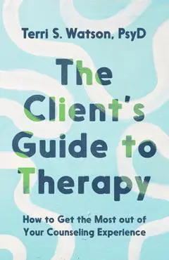The Client's Guide to Therapy: How to Get the Most Out of Your Counseling Experience - Terri S. Watson