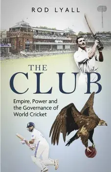 The Club. Empire, Power and the Governance of World Cricket, Hardback/Rod Lyall