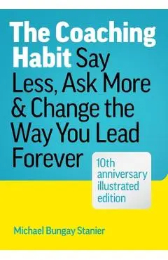 The Coaching Habit: Say Less, Ask More, and Change the Way You Lead Forever (10th Anniversary Illustrated Edition) - Michael Bungay Stanier