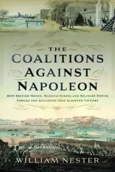 The Coalitions against Napoleon. How British Money, Manufacturing and Military Power Forged the Alliances that Achieved Victory, Hardback/***