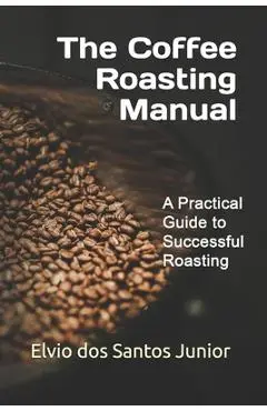 The Coffee Roasting Manual: A Practical Guide to Successful Roasting - Elvio Dos Santos Junior