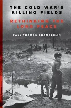 The Cold War's Killing Fields: Rethinking the Long Peace, Paperback/Paul Thomas Chamberlin