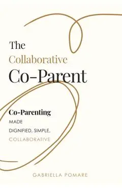 The Collaborative Co Parent: Co-Parenting Made Dignified, Simple, Collaborative - Gabriella Pomare