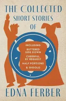 The Collected Short Stories of Edna Ferber - Including Buttered Side Down, Cheerful - By Request, Half Portions, & Gigolo;With an Introduction by Roge, Paperback/Edna Ferber
