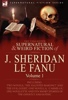 The Collected Supernatural and Weird Fiction of J. Sheridan Le Fanu: Volume 1-Including Two Novels, 'The Haunted Baronet' and 'The Evil Guest, ' One N, Hardcover/Joseph Sheridan Le Fanu